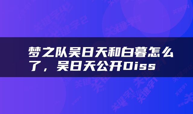  梦之队吴日天和白暮怎么了，吴日天公开Diss 