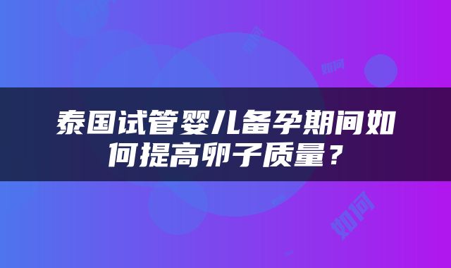 泰国试管婴儿备孕期间如何提高卵子质量？