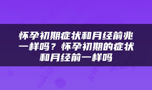 怀孕初期症状和月经前兆一样吗？怀孕初期的症状和月经前一样吗