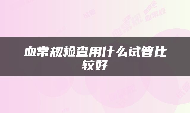 血常规检查用什么试管比较好