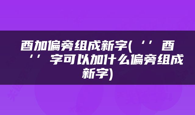 酉加偏旁组成新字(‘’酉‘’字可以加什么偏旁组成新字)