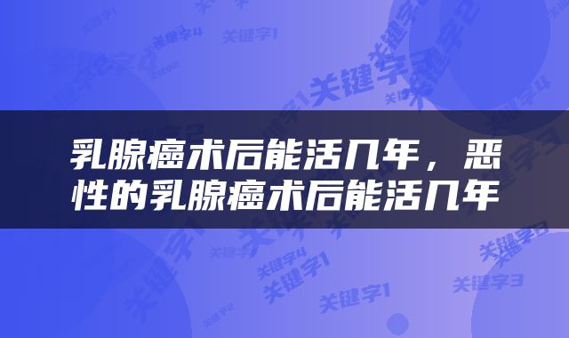 乳腺癌术后能活几年，恶性的乳腺癌术后能活几年