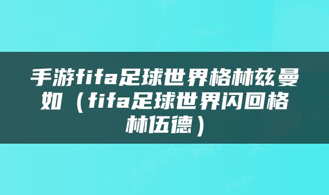手游fifa足球世界格林兹曼如（fifa足球世界闪回格林伍德）