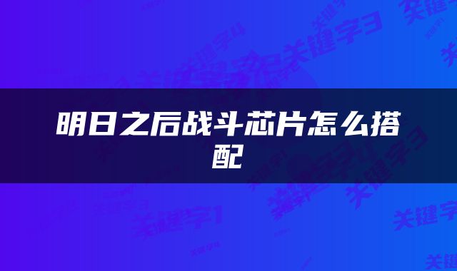 明日之后战斗芯片怎么搭配