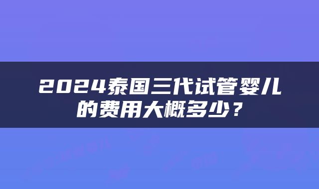 2024泰国三代试管婴儿的费用大概多少？