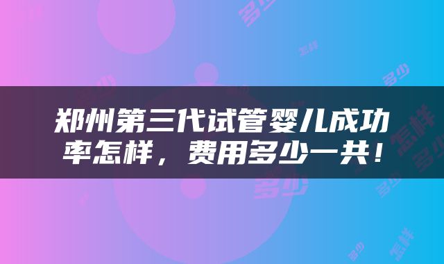 郑州第三代试管婴儿成功率怎样，费用多少一共！