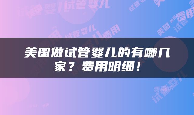 美国做试管婴儿的有哪几家？费用明细！