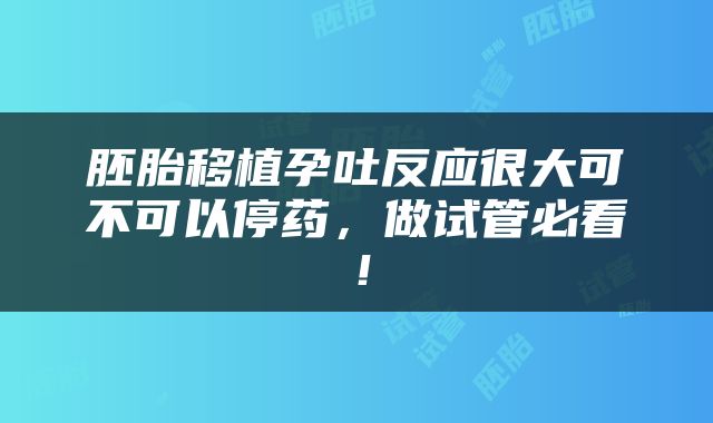 胚胎移植孕吐反应很大可不可以停药，做试管必看！