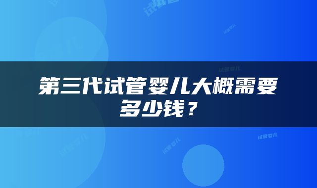 第三代试管婴儿大概需要多少钱？
