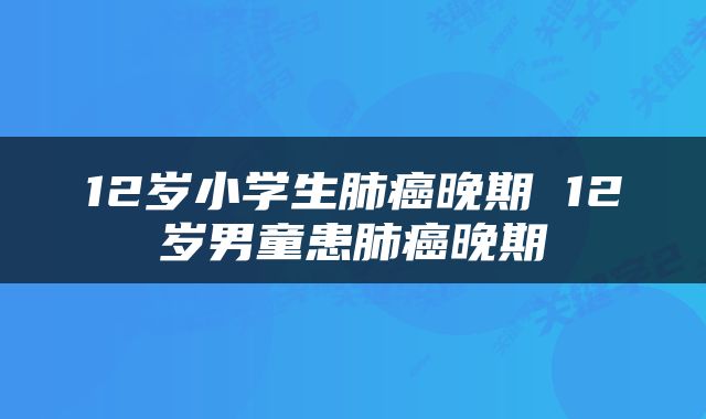 12岁小学生肺癌晚期 12岁男童患肺癌晚期