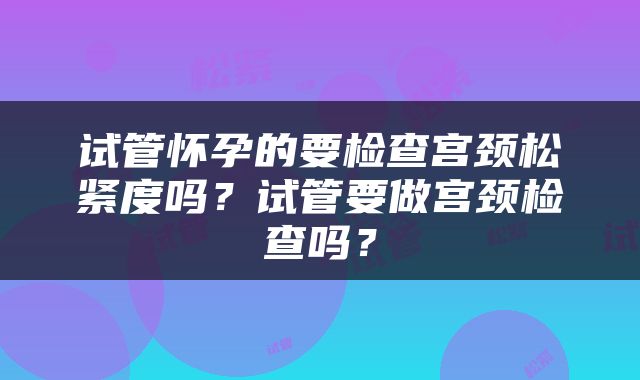 试管怀孕的要检查宫颈松紧度吗？试管要做宫颈检查吗？