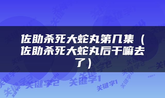 佐助杀死大蛇丸第几集（佐助杀死大蛇丸后干嘛去了）