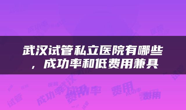武汉试管私立医院有哪些，成功率和低费用兼具