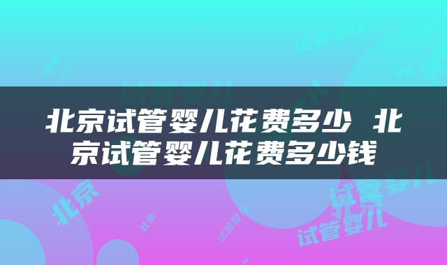 北京试管婴儿花费多少 北京试管婴儿花费多少钱