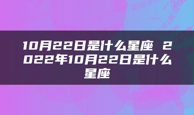 10月22日是什么星座 2022年10月22日是什么星座