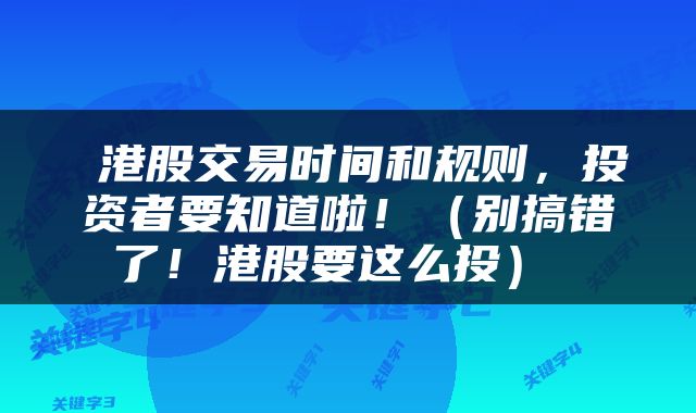  港股交易时间和规则，投资者要知道啦！（别搞错了！港股要这么投） 