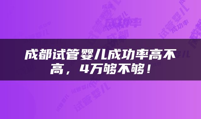 成都试管婴儿成功率高不高，4万够不够！