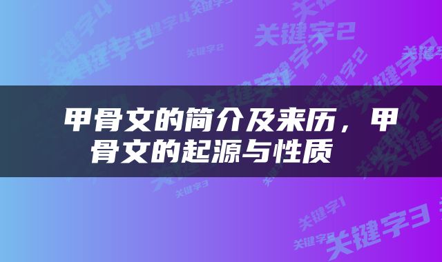  甲骨文的简介及来历，甲骨文的起源与性质 
