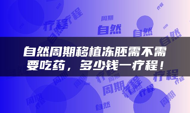 自然周期移植冻胚需不需要吃药，多少钱一疗程！