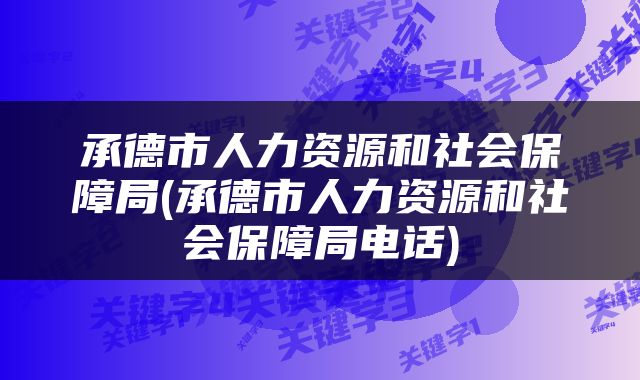 承德市人力资源和社会保障局(承德市人力资源和社会保障局电话)