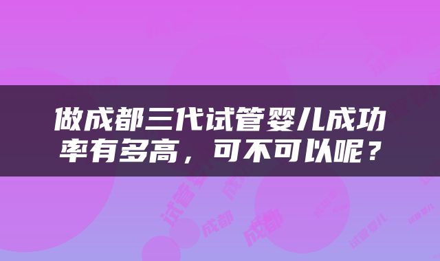 做成都三代试管婴儿成功率有多高，可不可以呢？