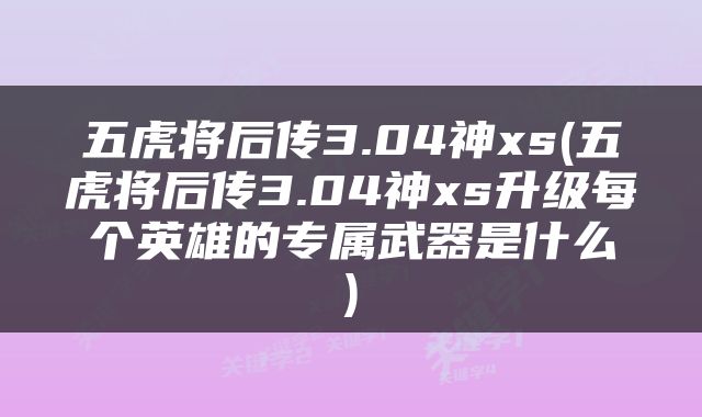 五虎将后传3.04神xs(五虎将后传3.04神xs升级每个英雄的专属武器是什么)
