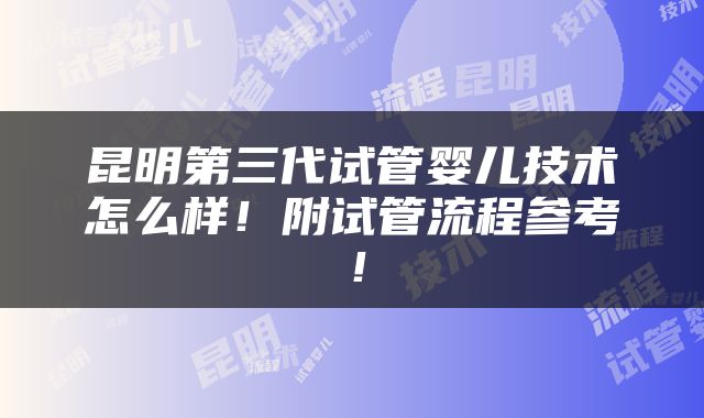 昆明第三代试管婴儿技术怎么样！附试管流程参考！