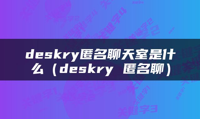 deskry匿名聊天室是什么（deskry 匿名聊）