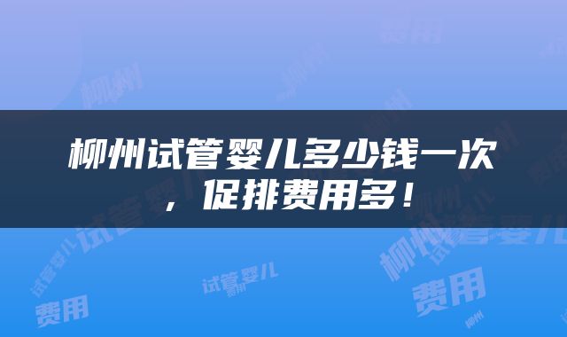 柳州试管婴儿多少钱一次，促排费用多！