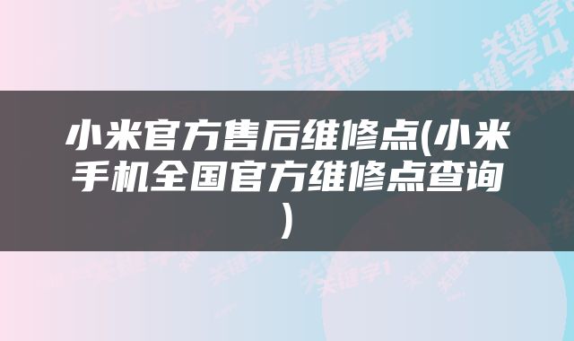 小米官方售后维修点(小米手机全国官方维修点查询)