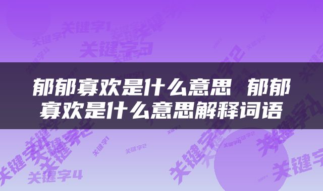 郁郁寡欢是什么意思 郁郁寡欢是什么意思解释词语