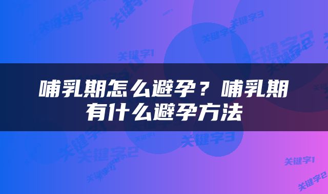 哺乳期怎么避孕?哺乳期有什么避孕方法