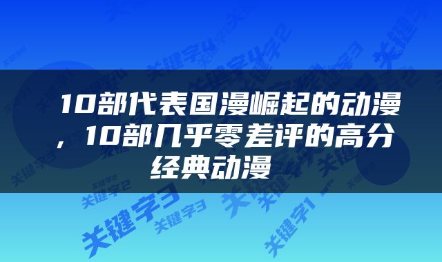  10部代表国漫崛起的动漫，10部几乎零差评的高分经典动漫 