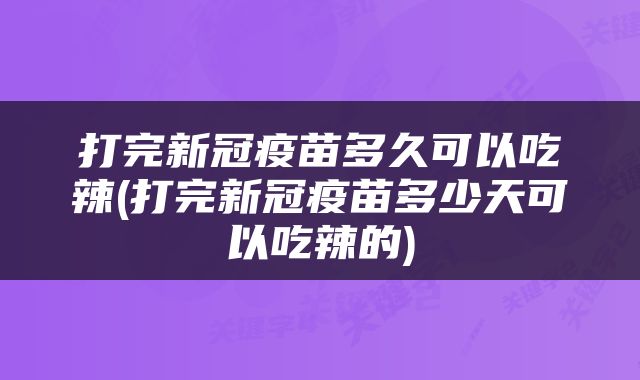打完新冠疫苗多久可以吃辣(打完新冠疫苗多少天可以吃辣的)