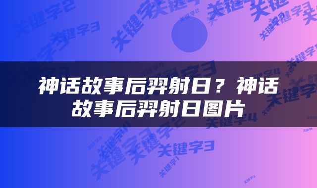 神话故事后羿射日？神话故事后羿射日图片