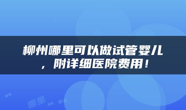 柳州哪里可以做试管婴儿，附详细医院费用！