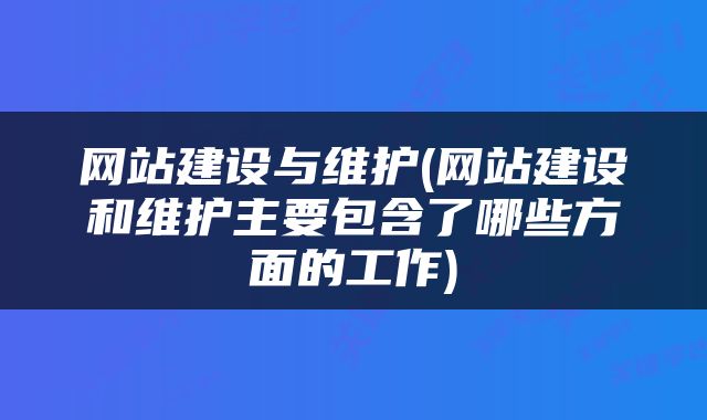 网站建设与维护(网站建设和维护主要包含了哪些方面的工作)