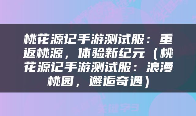 桃花源记手游测试服：重返桃源，体验新纪元（桃花源记手游测试服：浪漫桃园，邂逅奇遇）