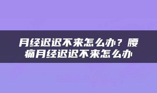 月经迟迟不来怎么办？腰痛月经迟迟不来怎么办