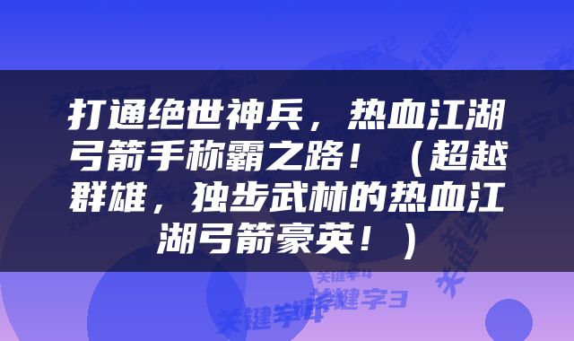 打通绝世神兵，热血江湖弓箭手称霸之路！（超越群雄，独步武林的热血江湖弓箭豪英！）