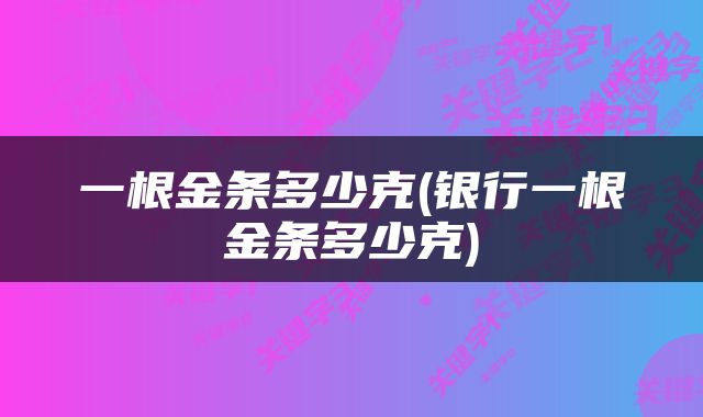 一根金条多少克(银行一根金条多少克)