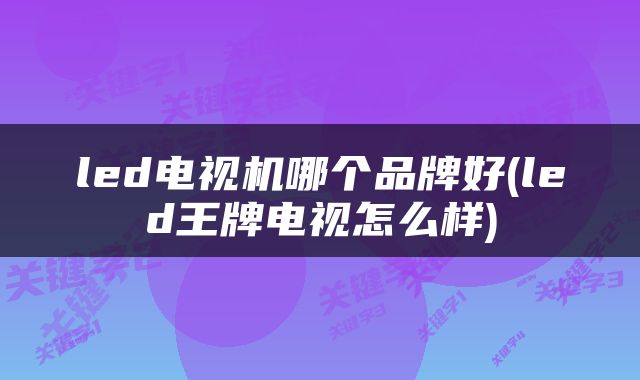 led电视机哪个品牌好(led王牌电视怎么样)