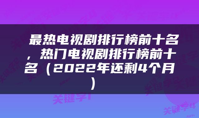 最热电视剧排行榜前十名,热门电视剧排行榜前十名(2022年还剩4个月)