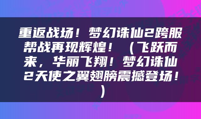 重返战场！梦幻诛仙2跨服帮战再现辉煌！（飞跃而来，华丽飞翔！梦幻诛仙2天使之翼翅膀震撼登场！）