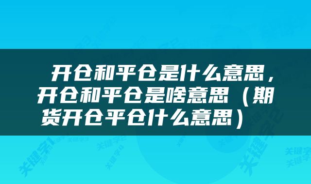  开仓和平仓是什么意思，开仓和平仓是啥意思（期货开仓平仓什么意思） 