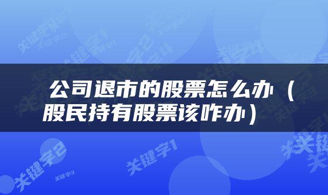  公司退市的股票怎么办（股民持有股票该咋办） 