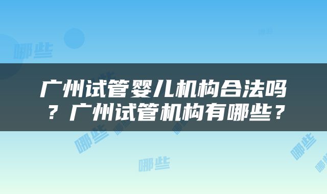广州试管婴儿机构合法吗？广州试管机构有哪些？