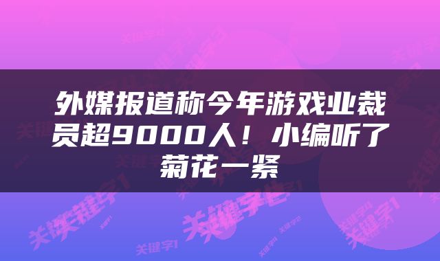 外媒报道称今年游戏业裁员超9000人！小编听了菊花一紧