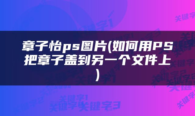 章子怡ps图片(如何用PS把章子盖到另一个文件上)