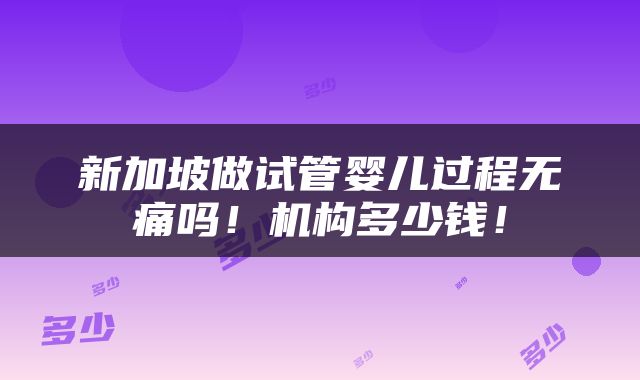 新加坡做试管婴儿过程无痛吗！机构多少钱！